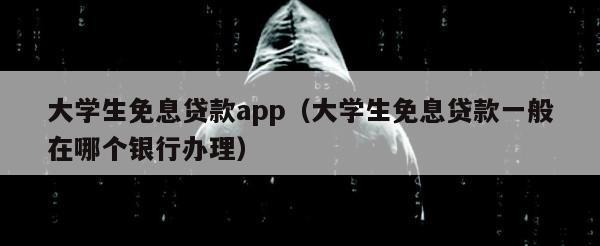 大学生免息贷款app（大学生免息贷款一般在哪个银行办理）