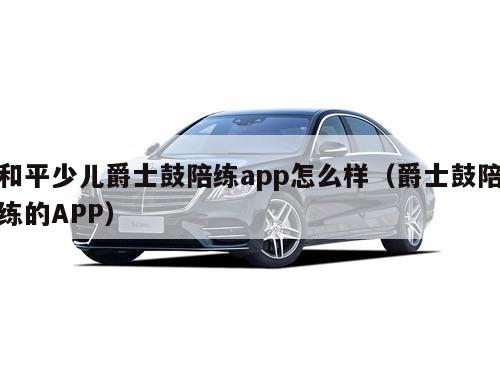 和平少儿爵士鼓陪练app怎么样（爵士鼓陪练的APP）