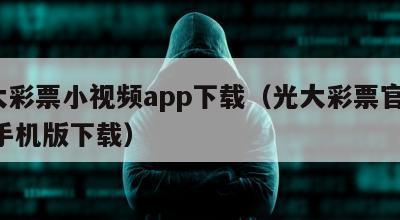 光大彩票小视频app下载（光大彩票官网app手机版下载）