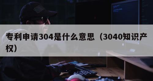 专利申请304是什么意思（3040知识产权）