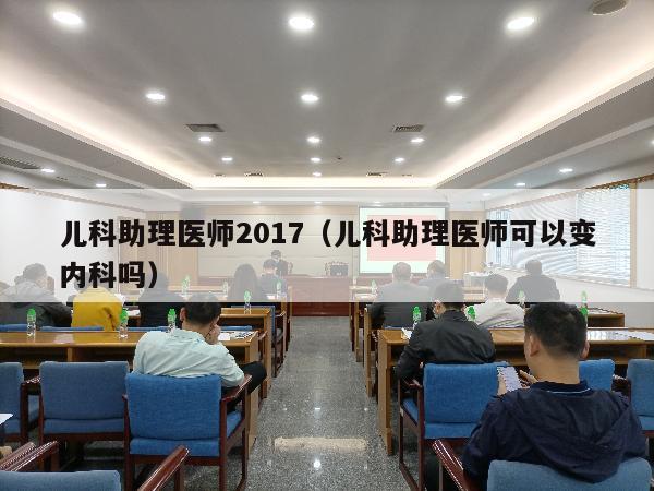 儿科助理医师2017（儿科助理医师可以变内科吗）