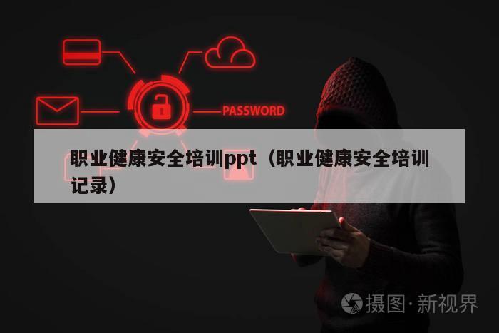 职业健康安全培训ppt（职业健康安全培训记录）