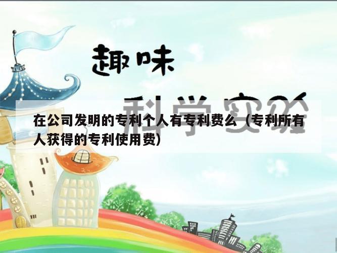 在公司发明的专利个人有专利费么（专利所有人获得的专利使用费）