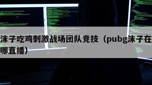 沫子吃鸡刺激战场团队竞技（pubg沫子在哪直播）