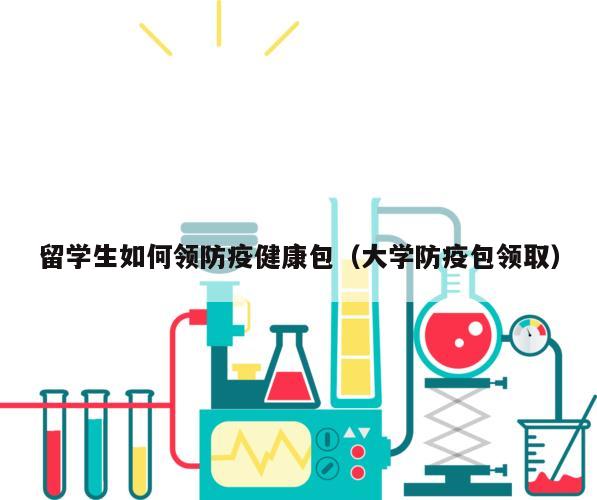 留学生如何领防疫健康包（大学防疫包领取）