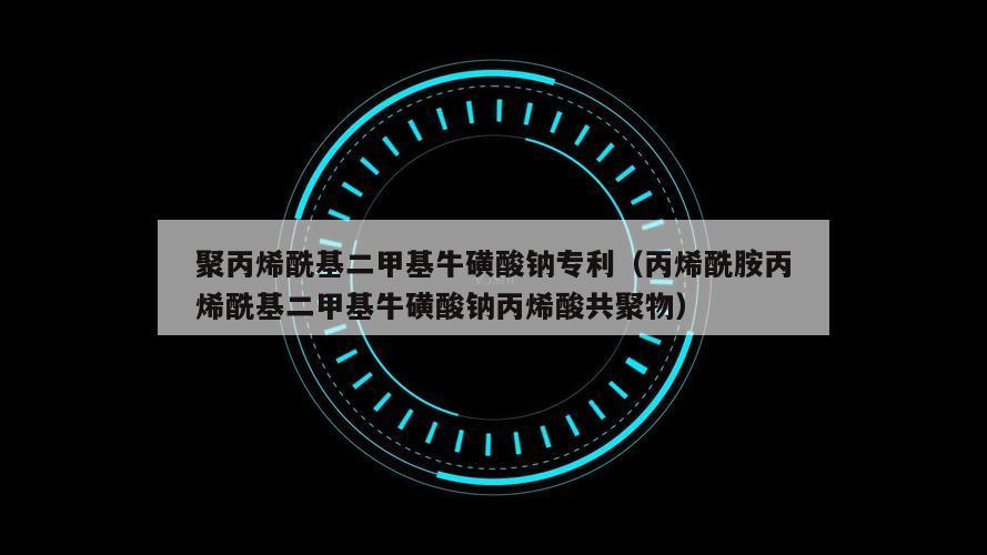 聚丙烯酰基二甲基牛磺酸钠专利（丙烯酰胺丙烯酰基二甲基牛磺酸钠丙烯酸共聚物）