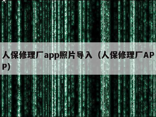 人保修理厂app照片导入（人保修理厂APP）