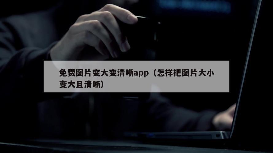 免费图片变大变清晰app（怎样把图片大小变大且清晰）