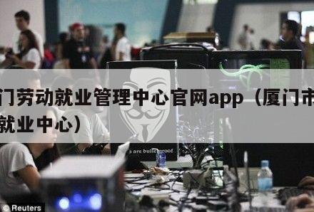 厦门劳动就业管理中心官网app（厦门市劳动就业中心）