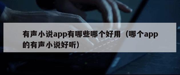 有声小说app有哪些哪个好用（哪个app的有声小说好听）