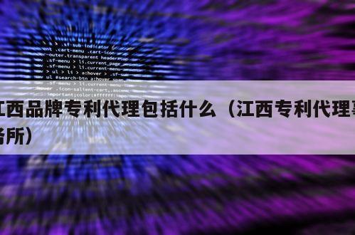 江西品牌专利代理包括什么（江西专利代理事务所）