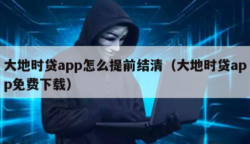 大地时贷app怎么提前结清（大地时贷app免费下载）