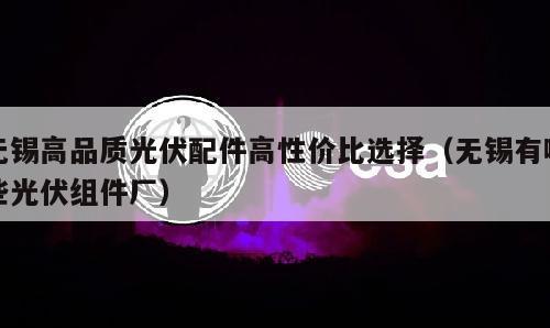 无锡高品质光伏配件高性价比选择（无锡有哪些光伏组件厂）