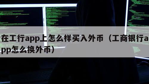 在工行app上怎么样买入外币（工商银行app怎么换外币）