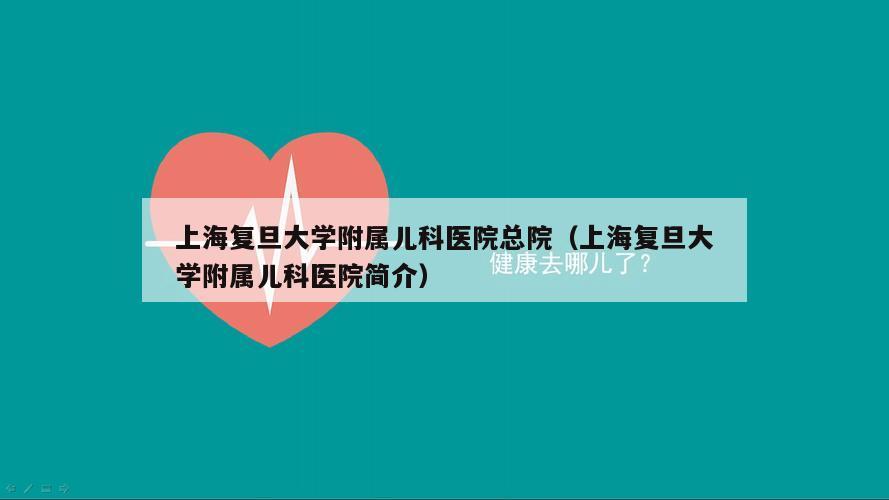 上海复旦大学附属儿科医院总院（上海复旦大学附属儿科医院简介）