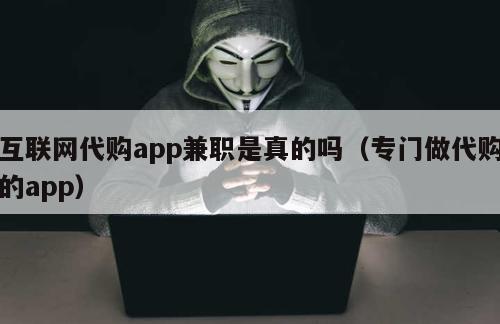 互联网代购app兼职是真的吗（专门做代购的app）