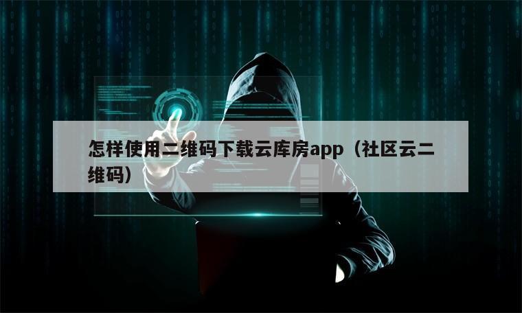 怎样使用二维码下载云库房app（社区云二维码）