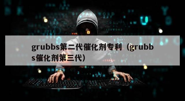 grubbs第二代催化剂专利（grubbs催化剂第三代）