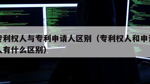 专利权人与专利申请人区别（专利权人和申请人有什么区别）