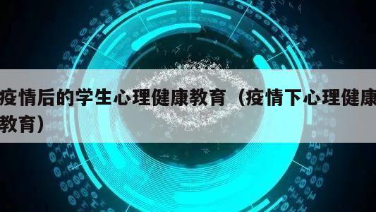 疫情后的学生心理健康教育（疫情下心理健康教育）