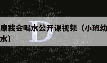 小班健康我会喝水公开课视频（小班幼儿健康课多喝水）