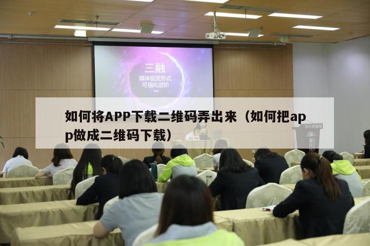 如何将APP下载二维码弄出来（如何把app做成二维码下载）