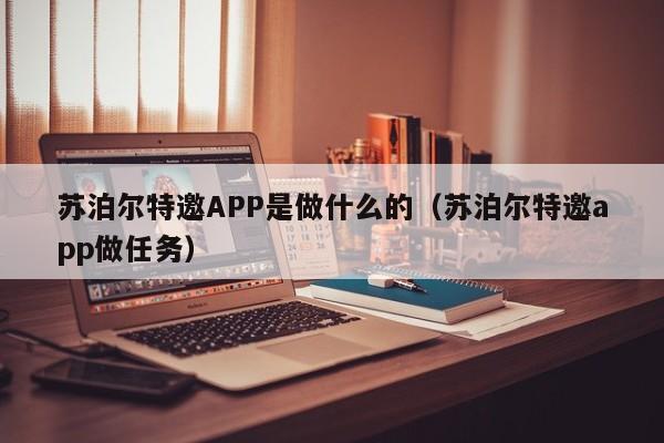 苏泊尔特邀APP是做什么的（苏泊尔特邀app做任务）