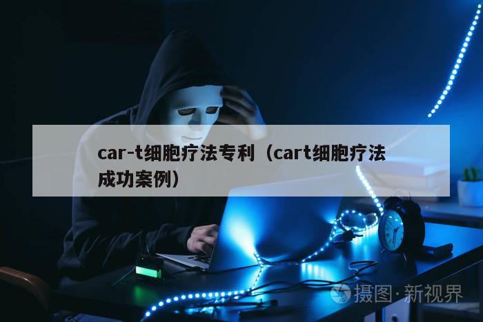 car-t细胞疗法专利（cart细胞疗法成功案例）