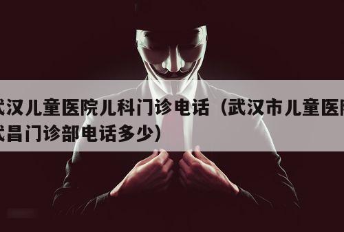 武汉儿童医院儿科门诊电话（武汉市儿童医院武昌门诊部电话多少）