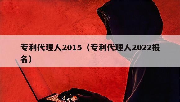 专利代理人2015（专利代理人2022报名）