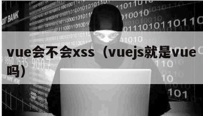 vue会不会xss（vuejs就是vue吗）