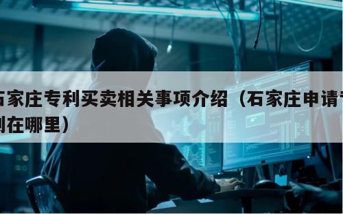 石家庄专利买卖相关事项介绍（石家庄申请专利在哪里）