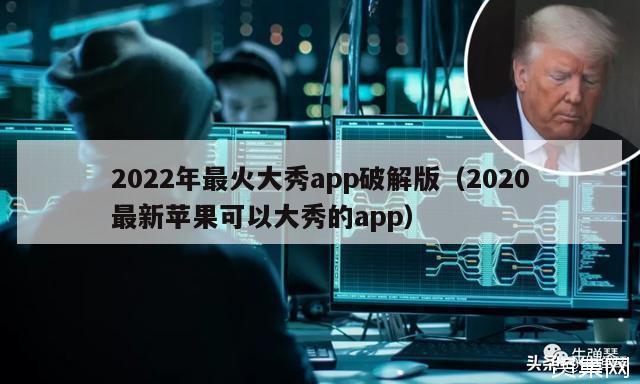 2022年最火大秀app破解版（2020最新苹果可以大秀的app）