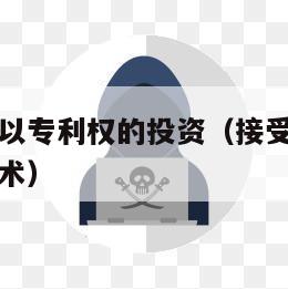 接受投资者以专利权的投资（接受投资者投入一项专利技术）