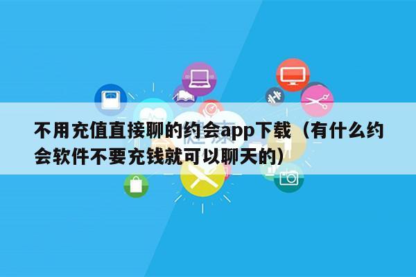 不用充值直接聊的约会app下载（有什么约会软件不要充钱就可以聊天的）