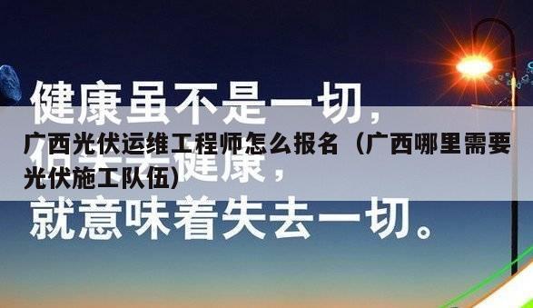 广西光伏运维工程师怎么报名（广西哪里需要光伏施工队伍）