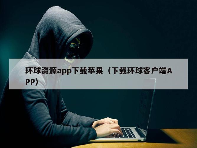 环球资源app下载苹果（下载环球客户端APP）