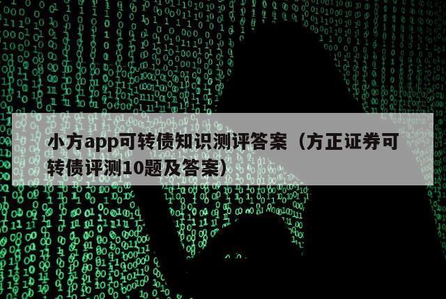 小方app可转债知识测评答案（方正证券可转债评测10题及答案）