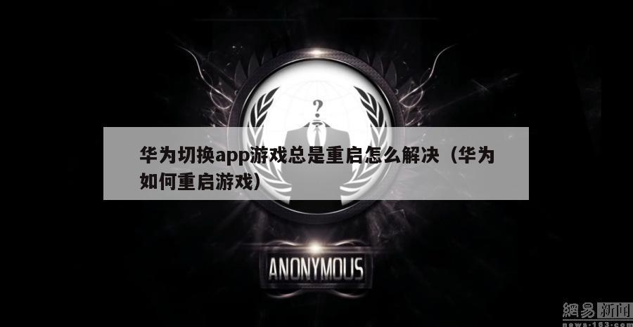 华为切换app游戏总是重启怎么解决（华为如何重启游戏）