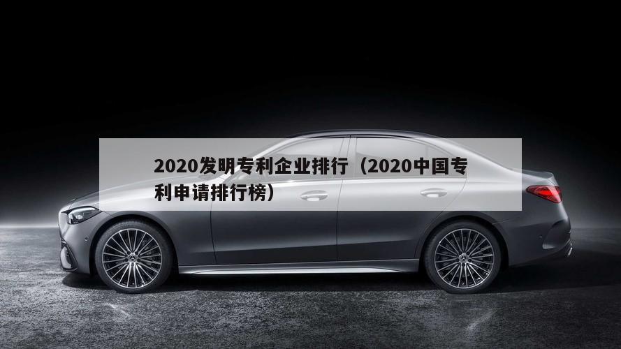 2020发明专利企业排行（2020中国专利申请排行榜）