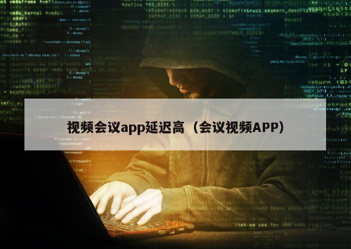 视频会议app延迟高（会议视频APP）