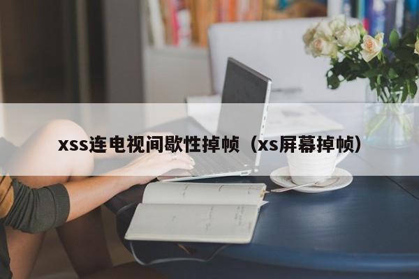 xss连电视间歇性掉帧（xs屏幕掉帧）