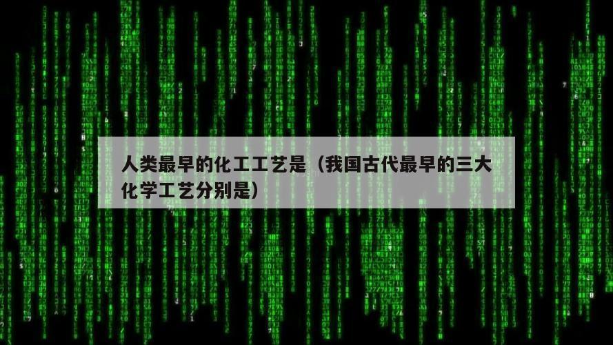 人类最早的化工工艺是（我国古代最早的三大化学工艺分别是）