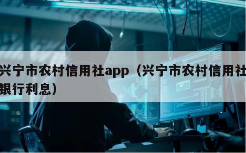 兴宁市农村信用社app（兴宁市农村信用社银行利息）