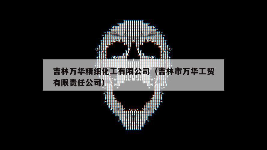 吉林万华精细化工有限公司（吉林市万华工贸有限责任公司）