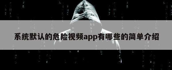 系统默认的危险视频app有哪些的简单介绍