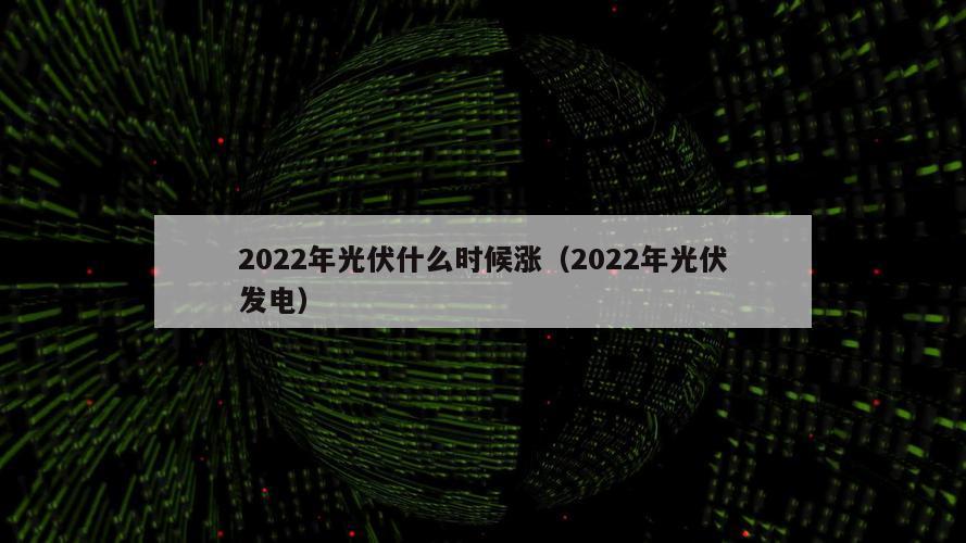 2022年光伏什么时候涨（2022年光伏发电）