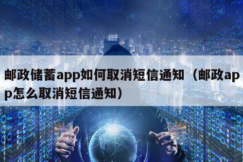 邮政储蓄app如何取消短信通知（邮政app怎么取消短信通知）