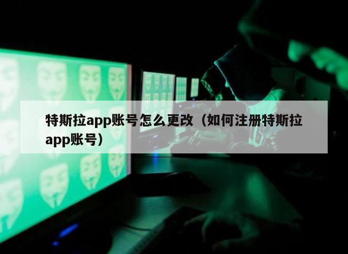 特斯拉app账号怎么更改（如何注册特斯拉app账号）