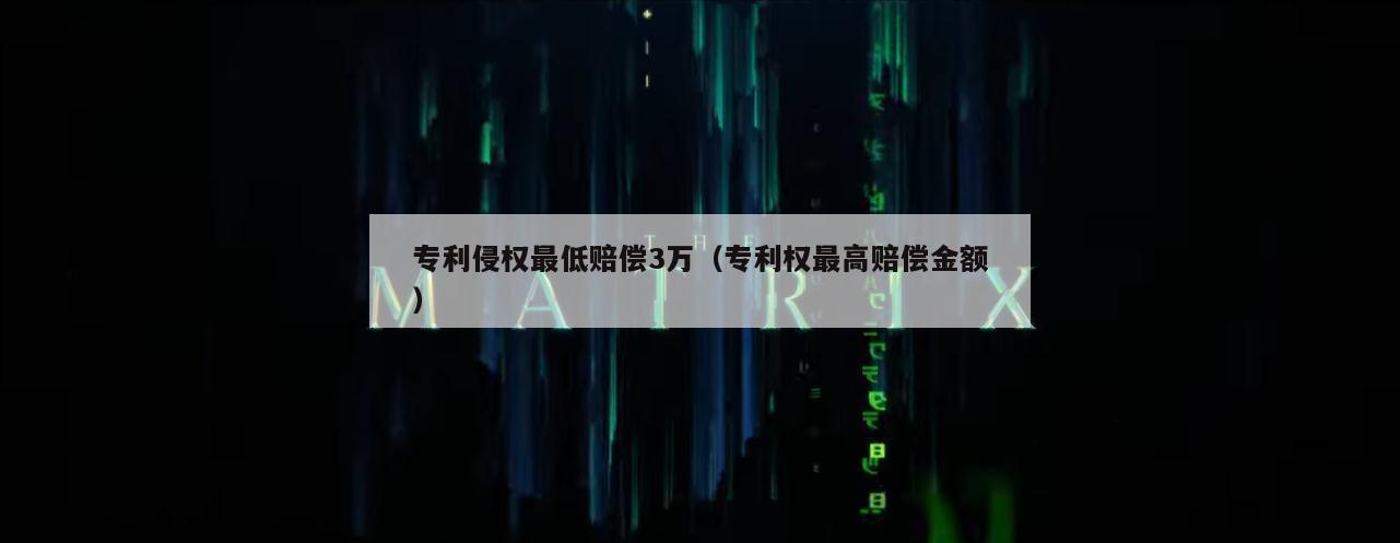 专利侵权最低赔偿3万（专利权最高赔偿金额）